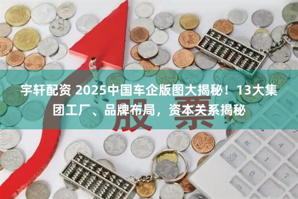 宇轩配资 2025中国车企版图大揭秘！13大集团工厂、品牌布局，资本关系揭秘