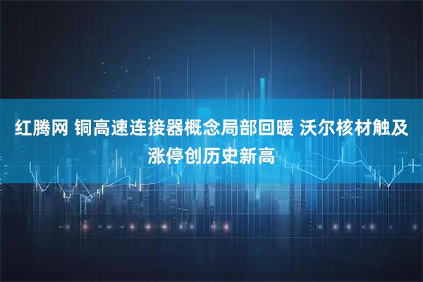 红腾网 铜高速连接器概念局部回暖 沃尔核材触及涨停创历史新高