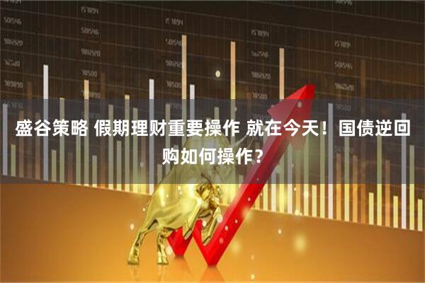 盛谷策略 假期理财重要操作 就在今天！国债逆回购如何操作？