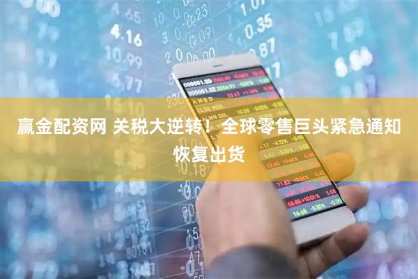 赢金配资网 关税大逆转！全球零售巨头紧急通知恢复出货