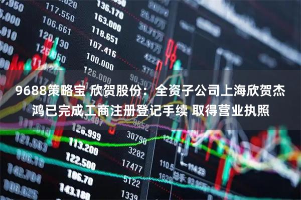9688策略宝 欣贺股份：全资子公司上海欣贺杰鸿已完成工商注册登记手续 取得营业执照
