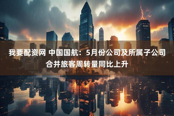 我要配资网 中国国航：5月份公司及所属子公司合并旅客周转量同比上升