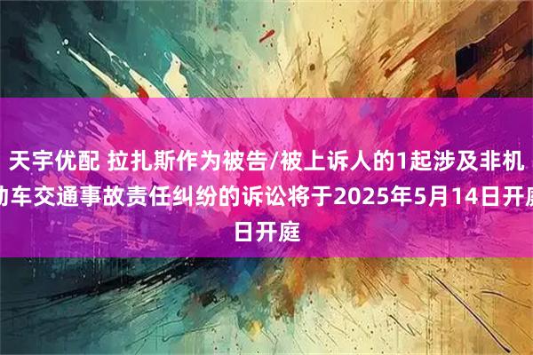 天宇优配 拉扎斯作为被告/被上诉人的1起涉及非机动车交通事故责任纠纷的诉讼将于2025年5月14日开庭