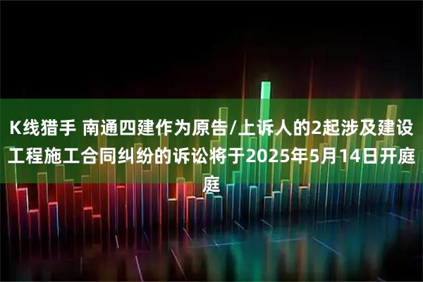K线猎手 南通四建作为原告/上诉人的2起涉及建设工程施工合同纠纷的诉讼将于2025年5月14日开庭