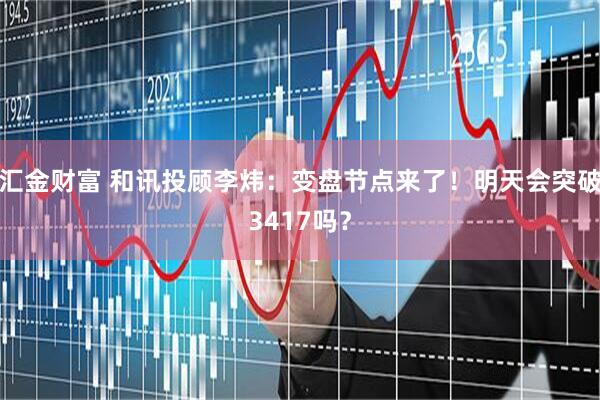 汇金财富 和讯投顾李炜：变盘节点来了！明天会突破3417吗？