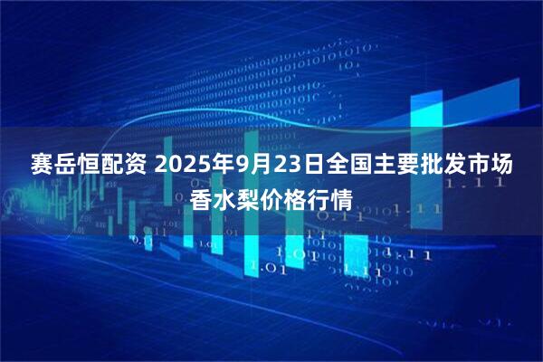 赛岳恒配资 2025年9月23日全国主要批发市场香水梨价格行情