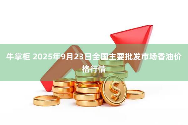 牛掌柜 2025年9月23日全国主要批发市场香油价格行情