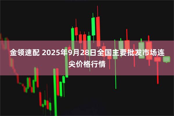 金领速配 2025年9月28日全国主要批发市场连尖价格行情