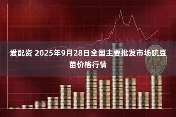 爱配资 2025年9月28日全国主要批发市场豌豆苗价格行情
