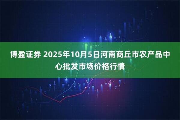 博盈证券 2025年10月5日河南商丘市农产品中心批发市场价格行情