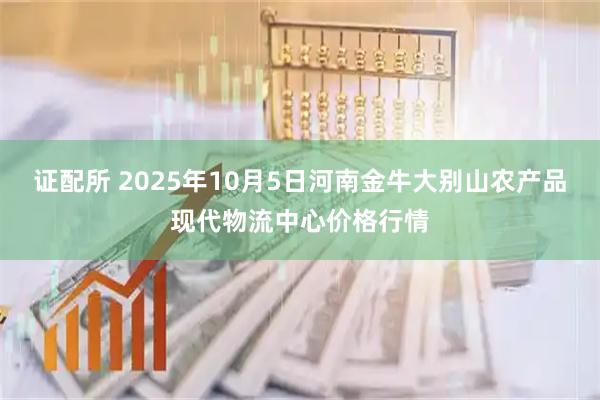 证配所 2025年10月5日河南金牛大别山农产品现代物流中心价格行情