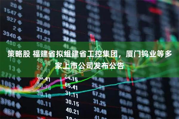 策略股 福建省拟组建省工控集团，厦门钨业等多家上市公司发布公告