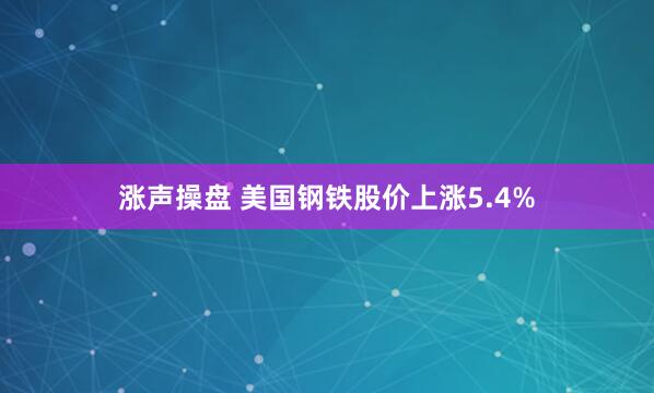 涨声操盘 美国钢铁股价上涨5.4%