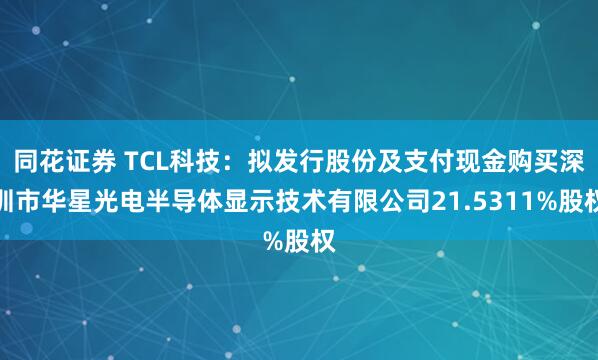 同花证券 TCL科技：拟发行股份及支付现金购买深圳市华星光电半导体显示技术有限公司21.5311%股权