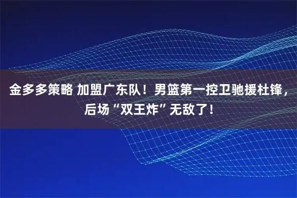 金多多策略 加盟广东队！男篮第一控卫驰援杜锋，后场“双王炸”无敌了！
