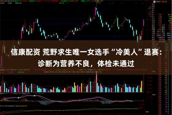 信康配资 荒野求生唯一女选手“冷美人”退赛：诊断为营养不良，体检未通过