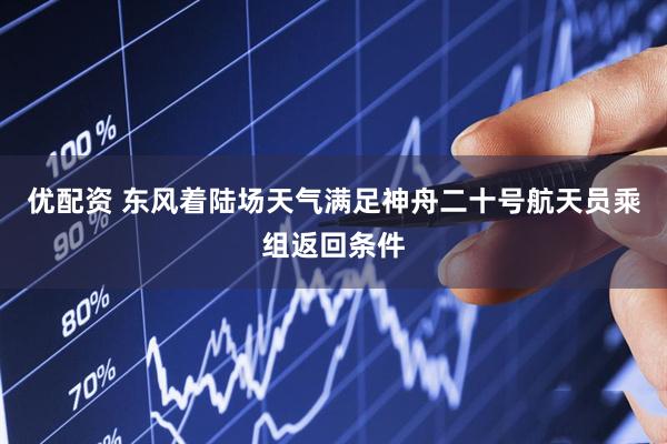 优配资 东风着陆场天气满足神舟二十号航天员乘组返回条件