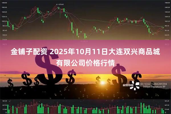 金铺子配资 2025年10月11日大连双兴商品城有限公司价格行情