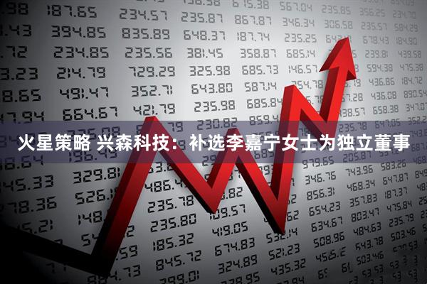 火星策略 兴森科技：补选李嘉宁女士为独立董事
