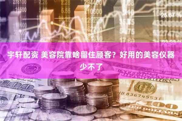 宇轩配资 美容院靠啥留住顾客？好用的美容仪器少不了