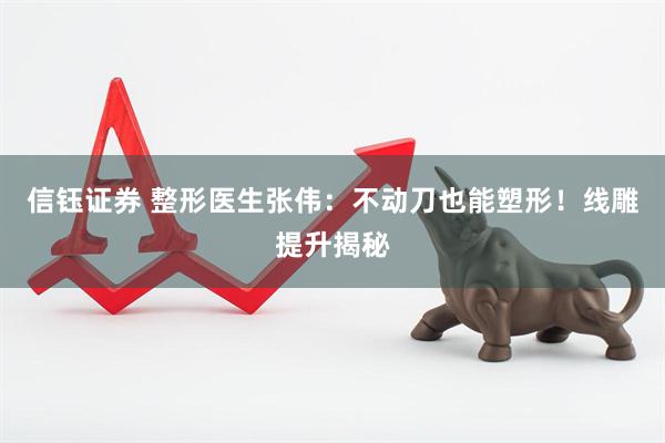 信钰证券 整形医生张伟：不动刀也能塑形！线雕提升揭秘