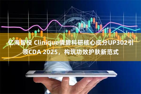 亿海智投 Clinique倩碧科研核心成分UP302引领CDA 2025，构筑功效护肤新范式