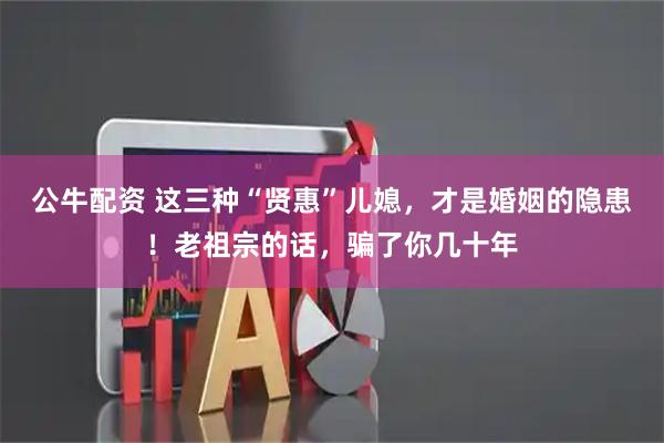 公牛配资 这三种“贤惠”儿媳，才是婚姻的隐患！老祖宗的话，骗了你几十年