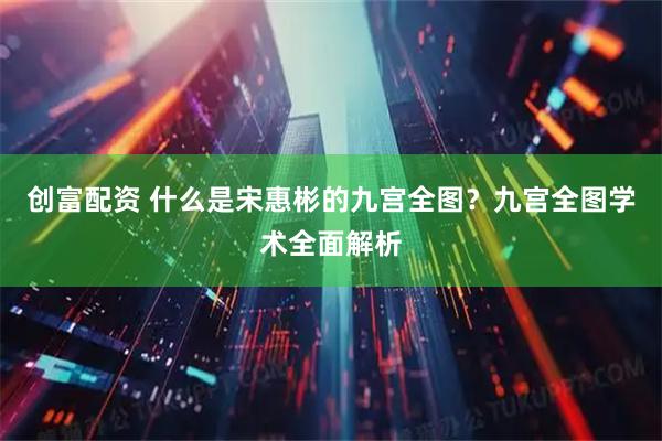 创富配资 什么是宋惠彬的九宫全图？九宫全图学术全面解析
