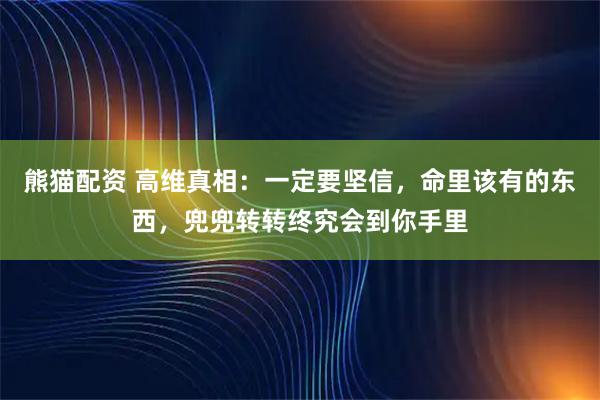 熊猫配资 高维真相：一定要坚信，命里该有的东西，兜兜转转终究会到你手里