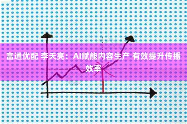 富通优配 李天亮：AI赋能内容生产 有效提升传播效率
