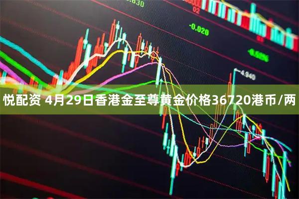 悦配资 4月29日香港金至尊黄金价格36720港币/两