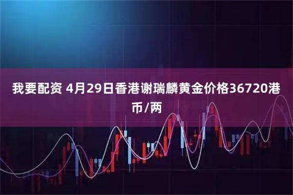 我要配资 4月29日香港谢瑞麟黄金价格36720港币/两