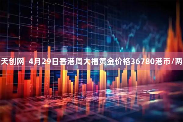 天创网  4月29日香港周大福黄金价格36780港币/两