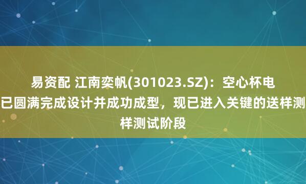 易资配 江南奕帆(301023.SZ)：空心杯电机样品已圆满完成设计并成功成型，现已进入关键的送样测试阶段