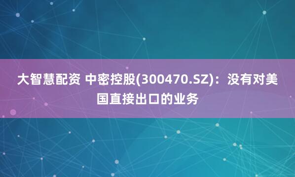 大智慧配资 中密控股(300470.SZ)：没有对美国直接出口的业务