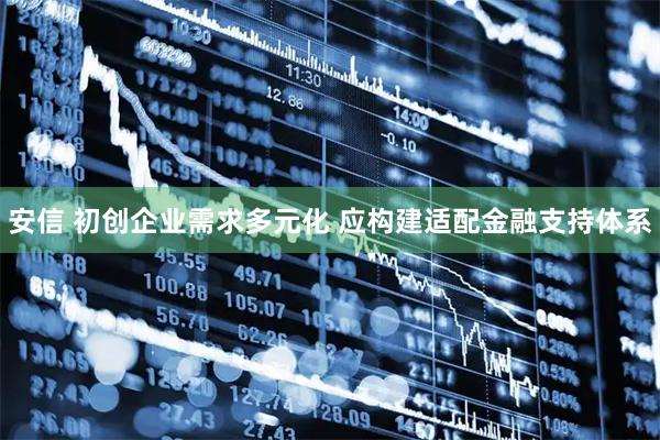 安信 初创企业需求多元化 应构建适配金融支持体系
