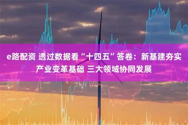 e路配资 透过数据看“十四五”答卷：新基建夯实产业变革基础 三大领域协同发展