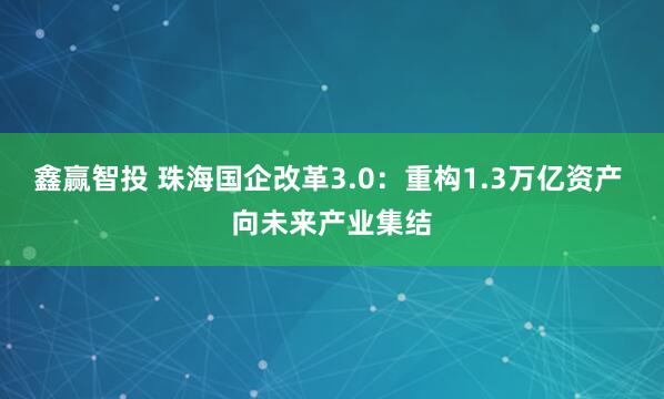 鑫赢智投 珠海国企改革3.0：重构1.3万亿资产 向未来产业集结
