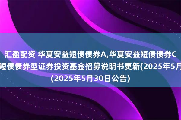 汇盈配资 华夏安益短债债券A,华夏安益短债债券C: 华夏安益短债债券型证券投资基金招募说明书更新(2025年5月30日公告)