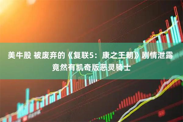 美牛股 被废弃的《复联5：康之王朝》剧情泄露 竟然有凯奇版恶灵骑士