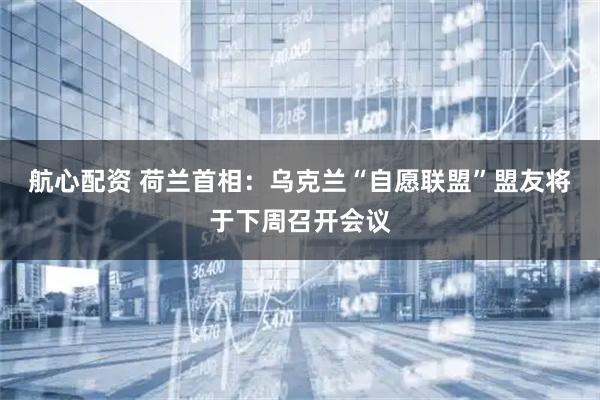 航心配资 荷兰首相：乌克兰“自愿联盟”盟友将于下周召开会议