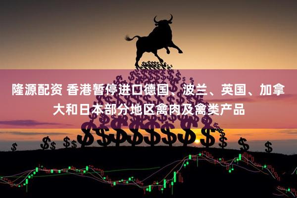 隆源配资 香港暂停进口德国、波兰、英国、加拿大和日本部分地区禽肉及禽类产品
