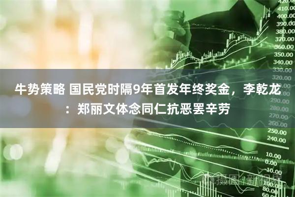 牛势策略 国民党时隔9年首发年终奖金，李乾龙：郑丽文体念同仁抗恶罢辛劳
