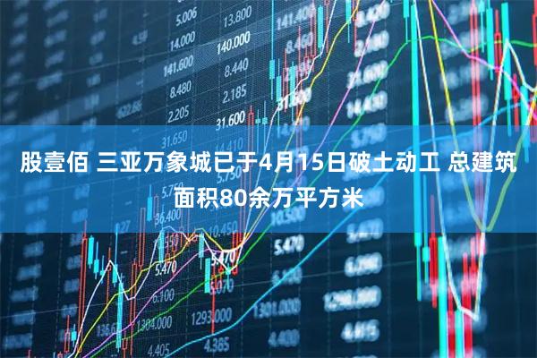 股壹佰 三亚万象城已于4月15日破土动工 总建筑面积80余万平方米