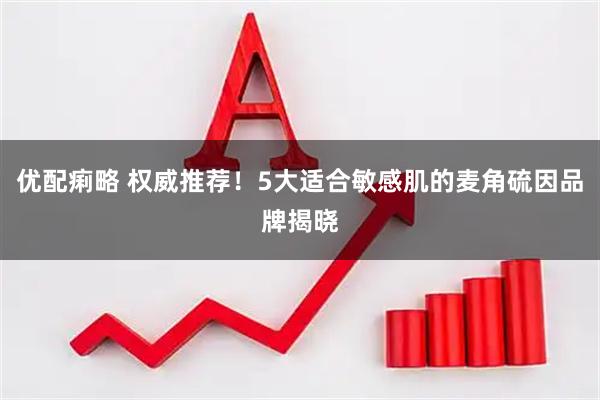 优配痢略 权威推荐！5大适合敏感肌的麦角硫因品牌揭晓