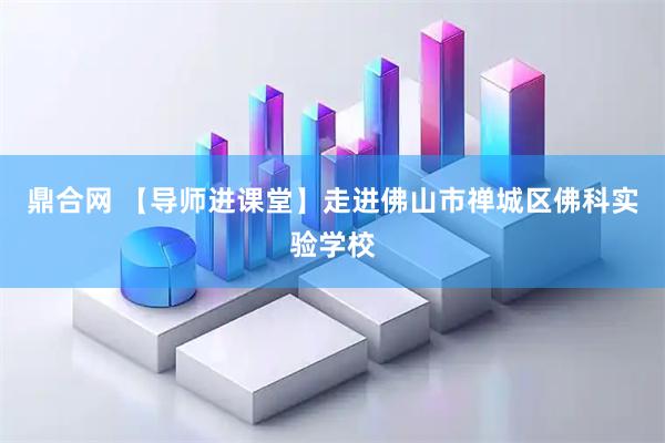 鼎合网 【导师进课堂】走进佛山市禅城区佛科实验学校