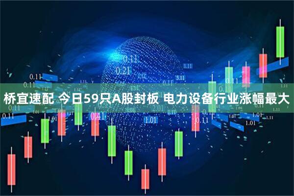 桥宜速配 今日59只A股封板 电力设备行业涨幅最大