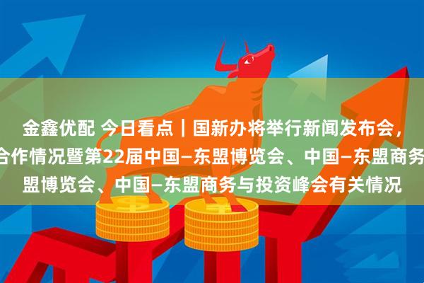 金鑫优配 今日看点｜国新办将举行新闻发布会，介绍中国—东盟经贸合作情况暨第22届中国—东盟博览会、中国—东盟商务与投资峰会有关情况