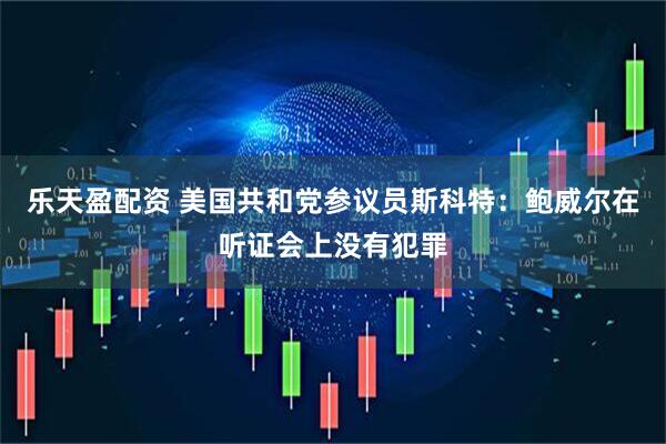 乐天盈配资 美国共和党参议员斯科特：鲍威尔在听证会上没有犯罪