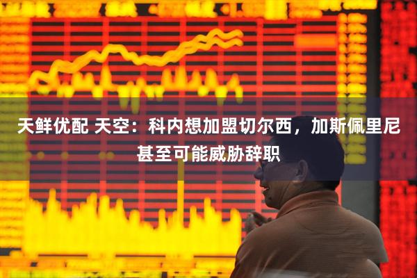 天鲜优配 天空：科内想加盟切尔西，加斯佩里尼甚至可能威胁辞职